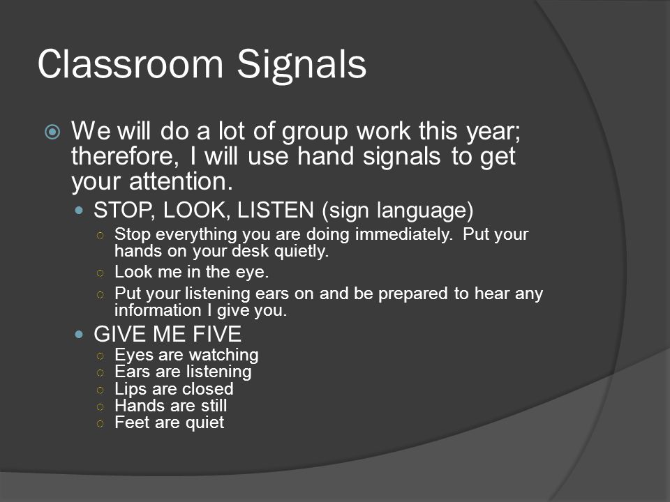 Classroom Signals We will do a lot of group work this year; therefore, I will use hand signals to get your attention.