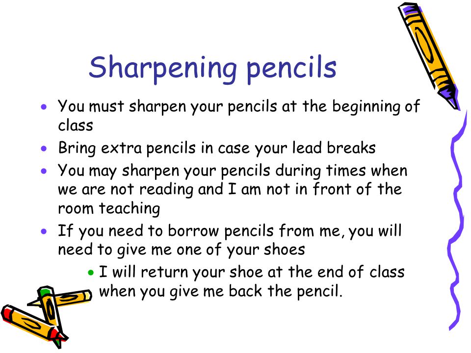 Sharpening pencils You must sharpen your pencils at the beginning of class. Bring extra pencils in case your lead breaks.