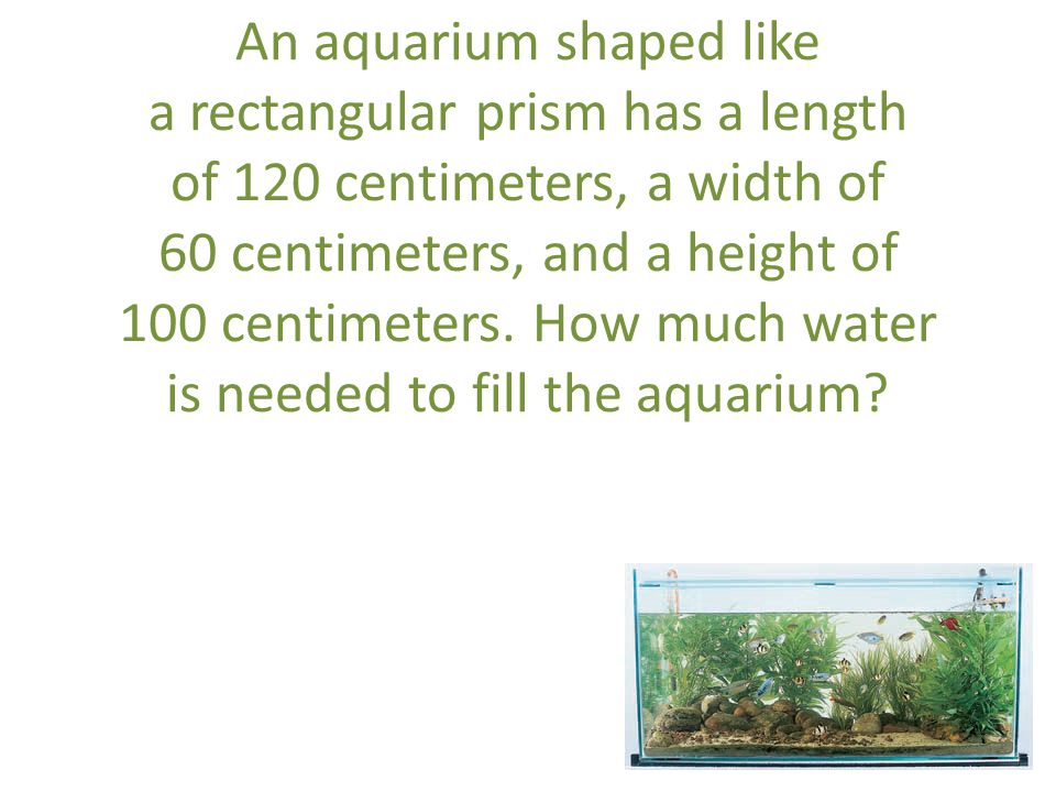 An aquarium shaped like a rectangular prism has a length of 120 centimeters, a width of 60 centimeters, and a height of 100 centimeters.