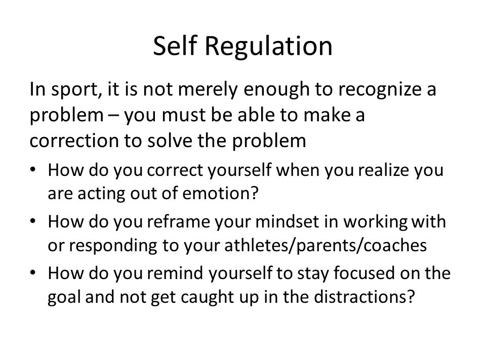 Self Regulation In sport, it is not merely enough to recognize a problem – you must be able to make a correction to solve the problem.