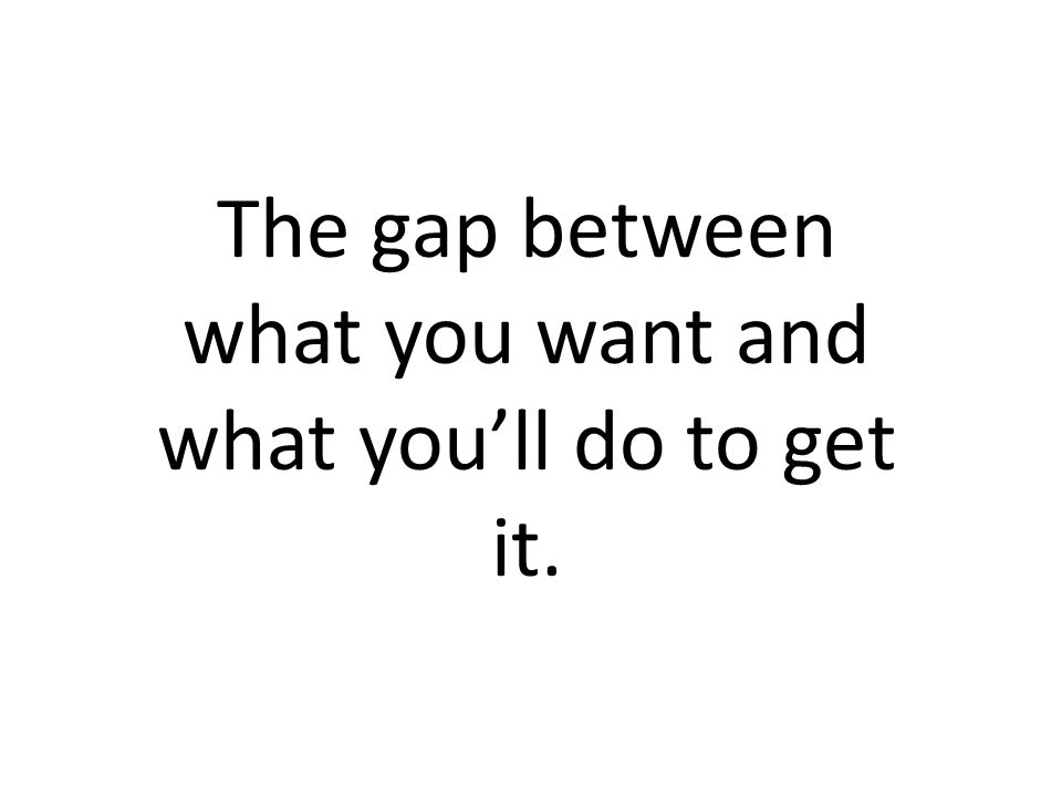 The gap between what you want and what you’ll do to get it.
