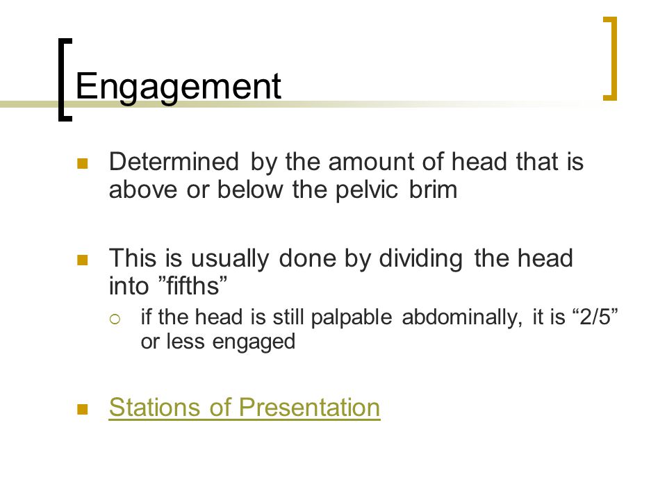Engagement Determined by the amount of head that is above or below the pelvic brim. This is usually done by dividing the head into fifths