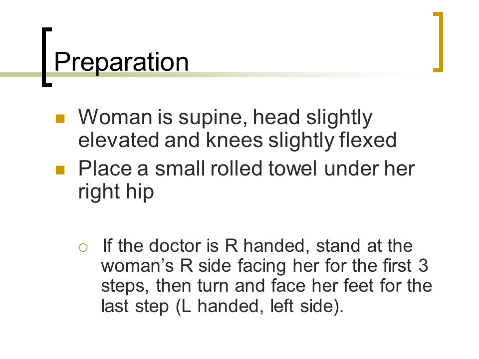 Preparation Woman is supine, head slightly elevated and knees slightly flexed. Place a small rolled towel under her right hip.