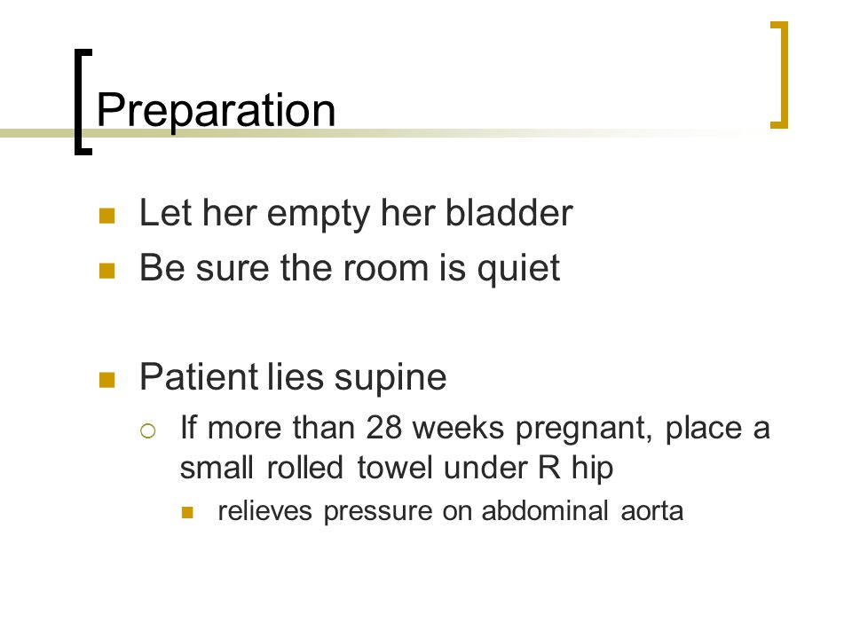Preparation Let her empty her bladder Be sure the room is quiet