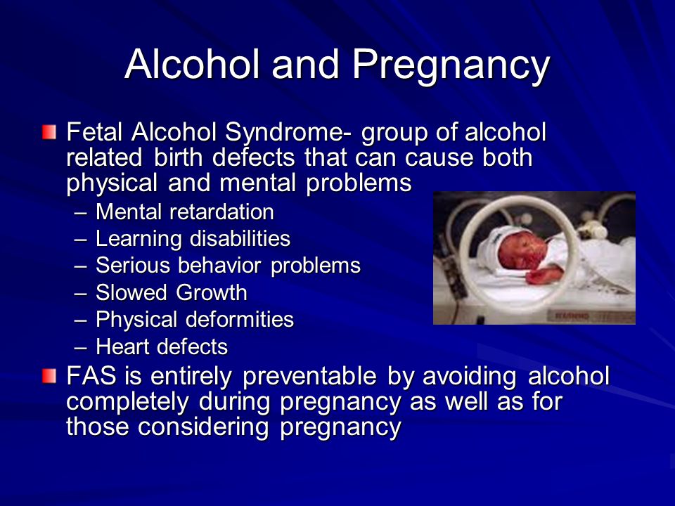 Alcohol and Pregnancy Fetal Alcohol Syndrome- group of alcohol related birth defects that can cause both physical and mental problems.