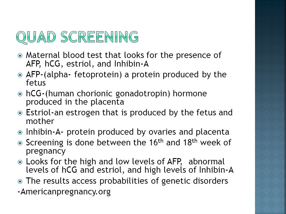 Quad Screening Maternal blood test that looks for the presence of AFP, hCG, estriol, and Inhibin-A.
