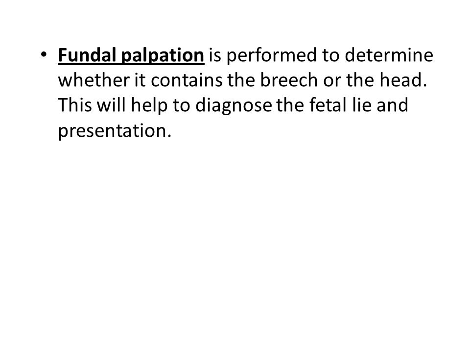Fundal palpation is performed to determine whether it contains the breech or the head.