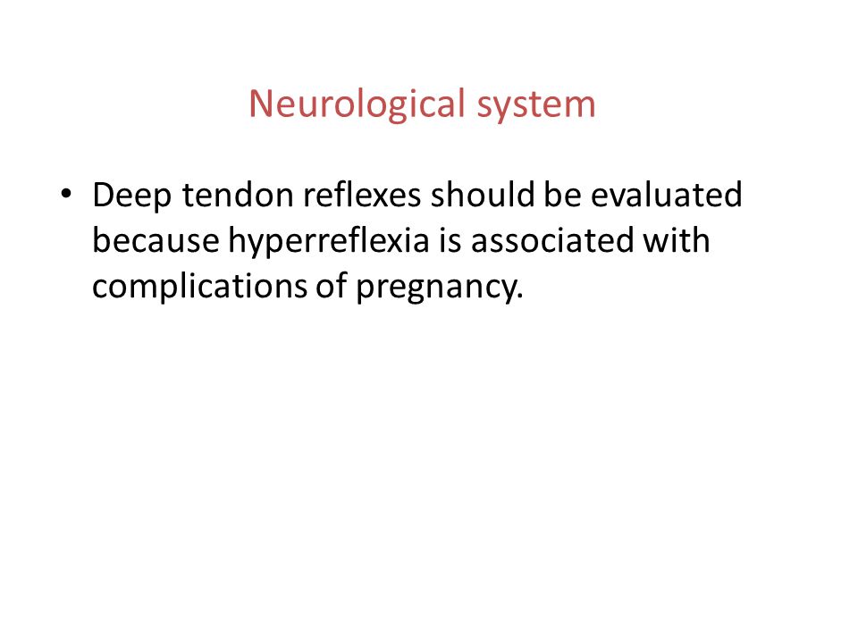 Neurological system Deep tendon reflexes should be evaluated because hyperreflexia is associated with complications of pregnancy.