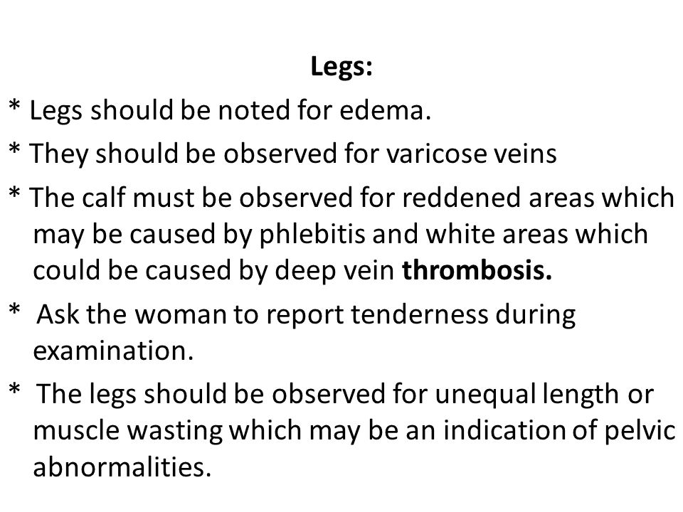 Legs: * Legs should be noted for edema. * They should be observed for varicose veins.