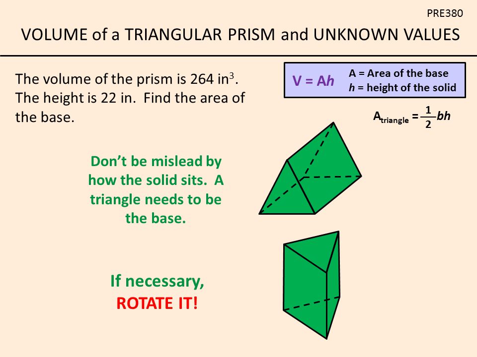V = Ah A = Area of the base. h = height of the solid. The volume of the prism is 264 in3. The height is 22 in. Find the area of the base.