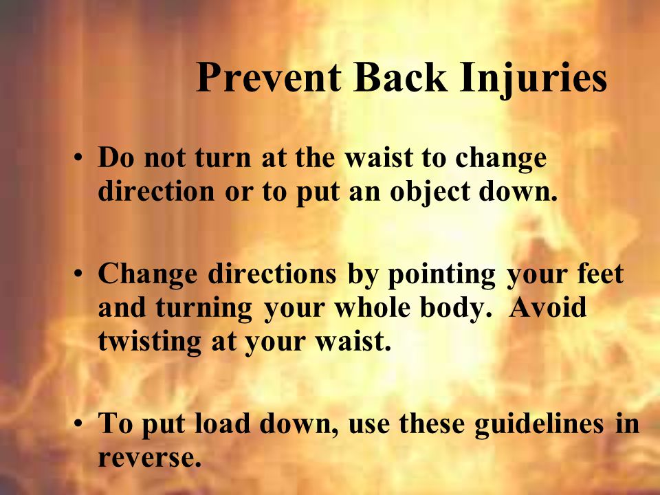 * 07/16/96. Prevent Back Injuries. Do not turn at the waist to change direction or to put an object down.