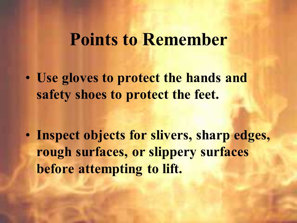 Points to Remember Use gloves to protect the hands and safety shoes to protect the feet.