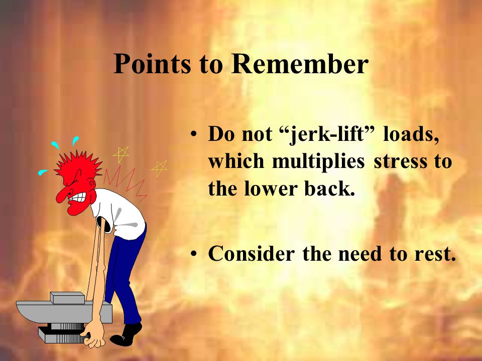 Points to Remember Do not jerk-lift loads, which multiplies stress to the lower back.