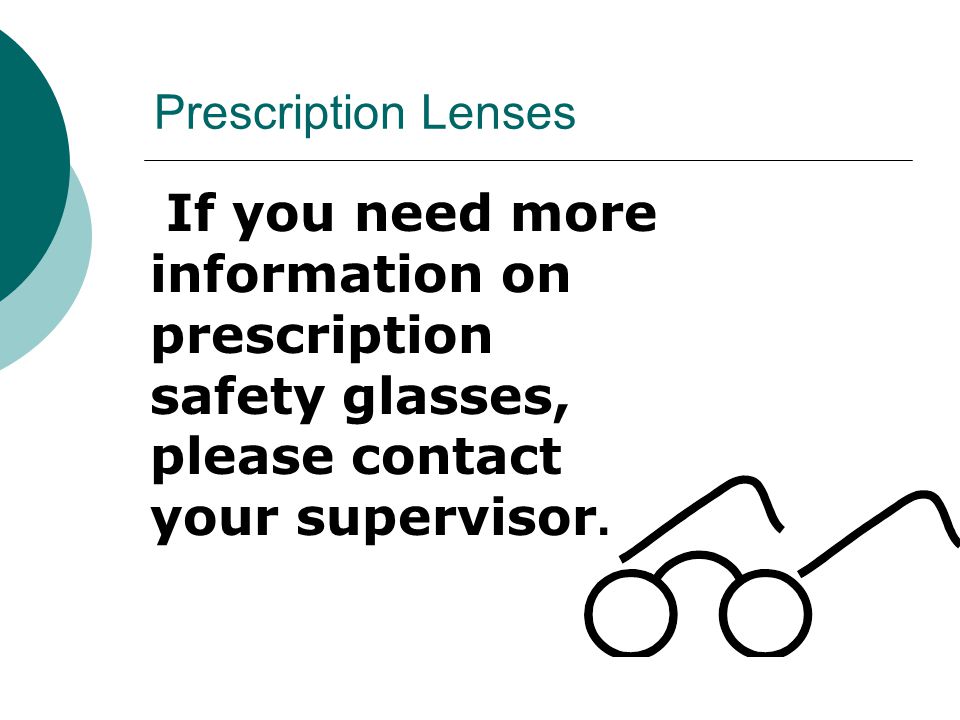 Prescription Lenses If you need more information on prescription safety glasses, please contact your supervisor.