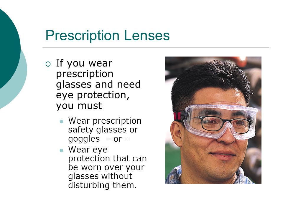 Prescription Lenses If you wear prescription glasses and need eye protection, you must. Wear prescription safety glasses or goggles --or--