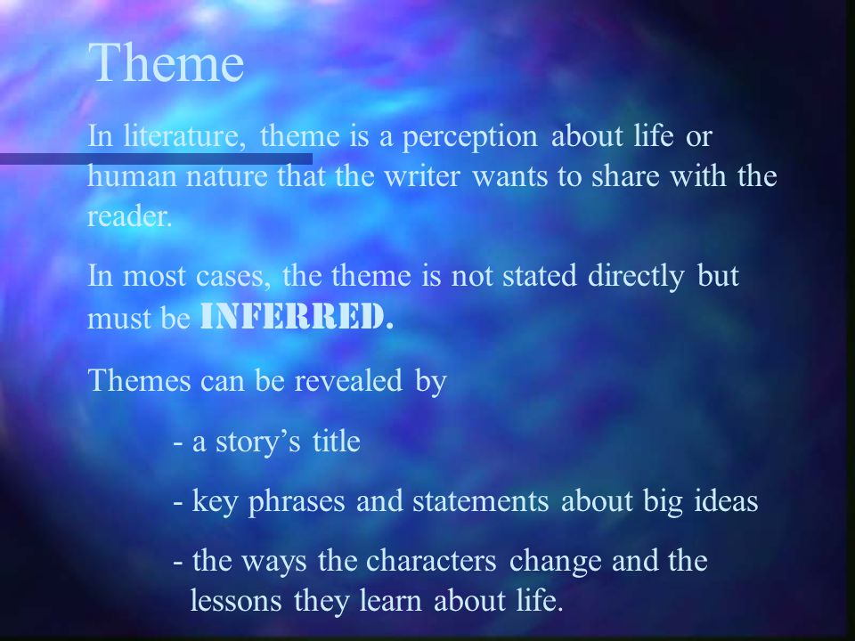 Theme In literature, theme is a perception about life or human nature that the writer wants to share with the reader.