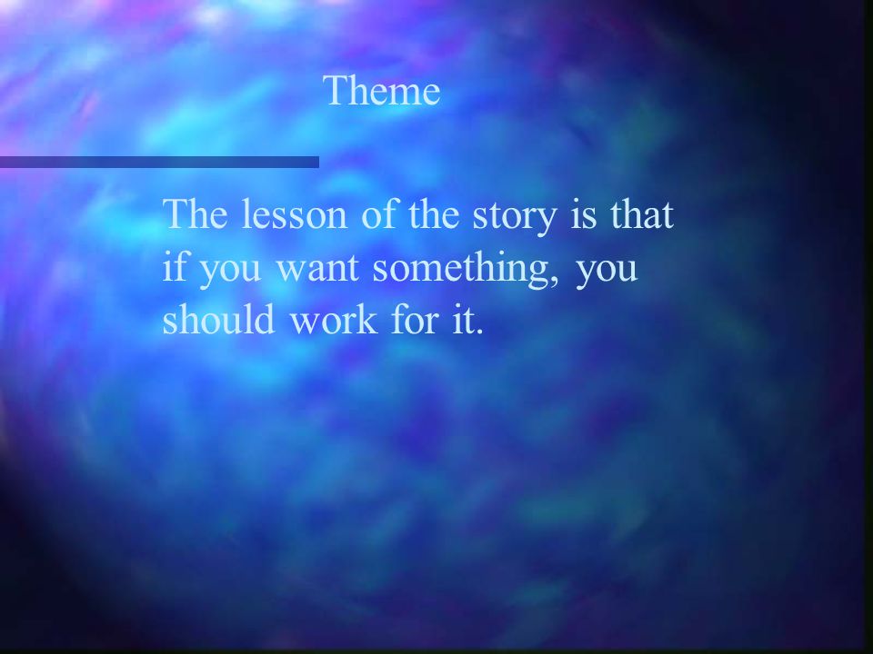Theme The lesson of the story is that if you want something, you should work for it.