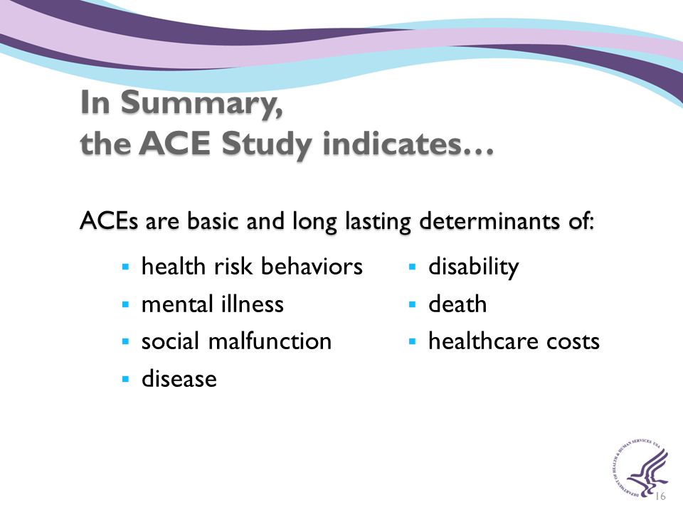 In Summary, the ACE Study indicates… ACEs are basic and long lasting determinants of: