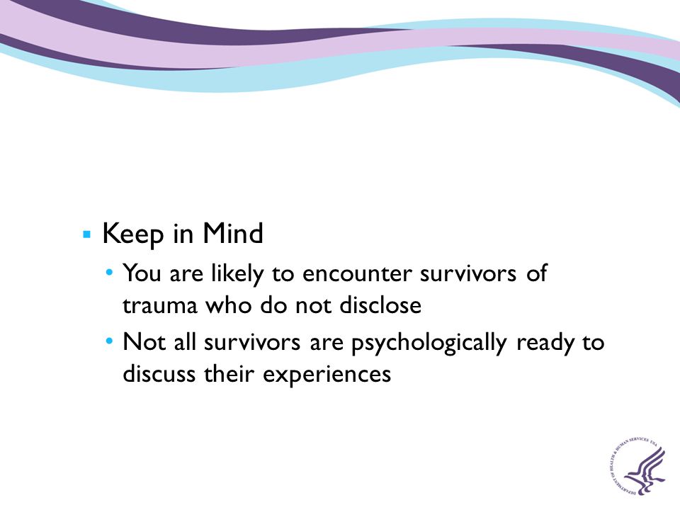 Keep in Mind You are likely to encounter survivors of trauma who do not disclose.