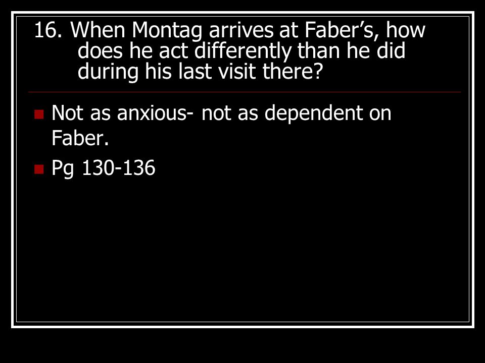 16. When Montag arrives at Faber’s, how does he act differently than he did during his last visit there