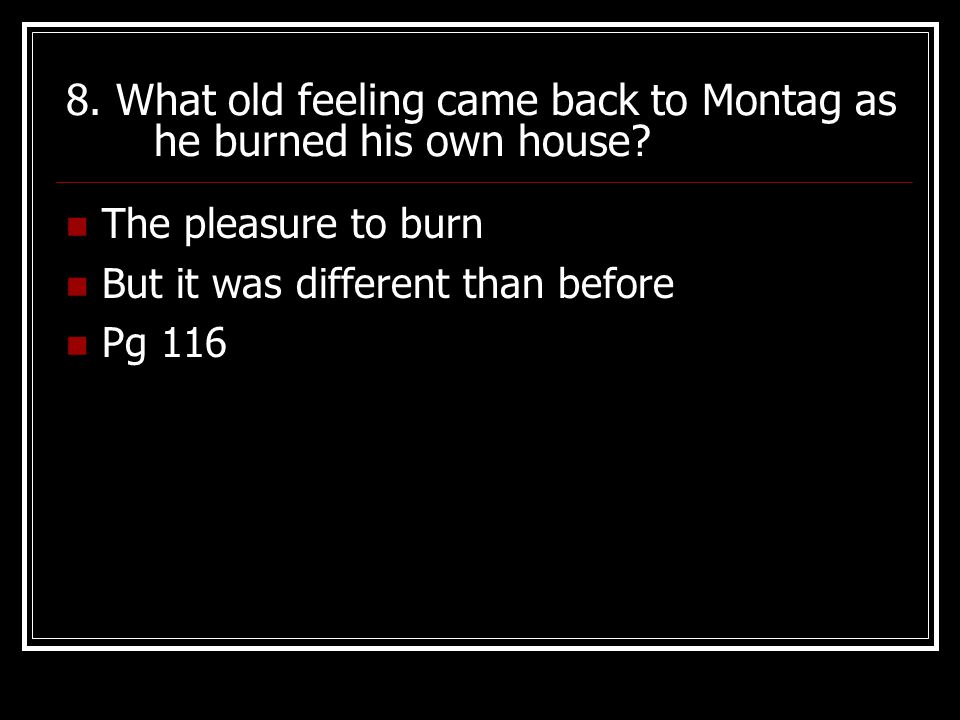 8. What old feeling came back to Montag as he burned his own house