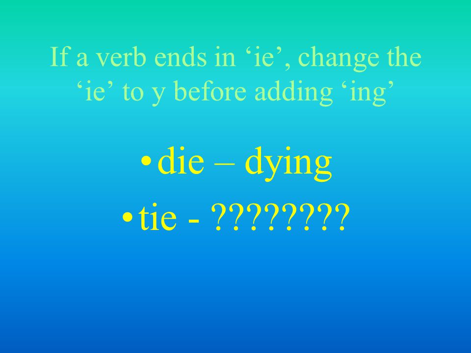 If a verb ends in ‘ie’, change the ‘ie’ to y before adding ‘ing’