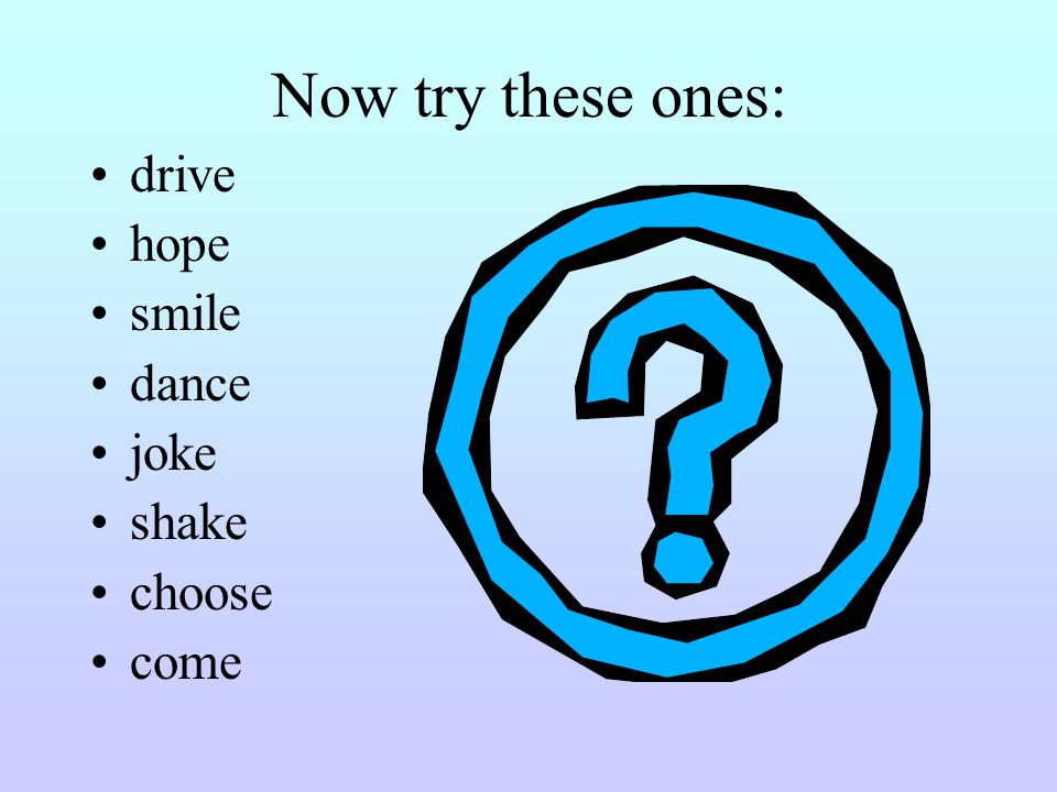 Now try these ones: drive hope smile dance joke shake choose come