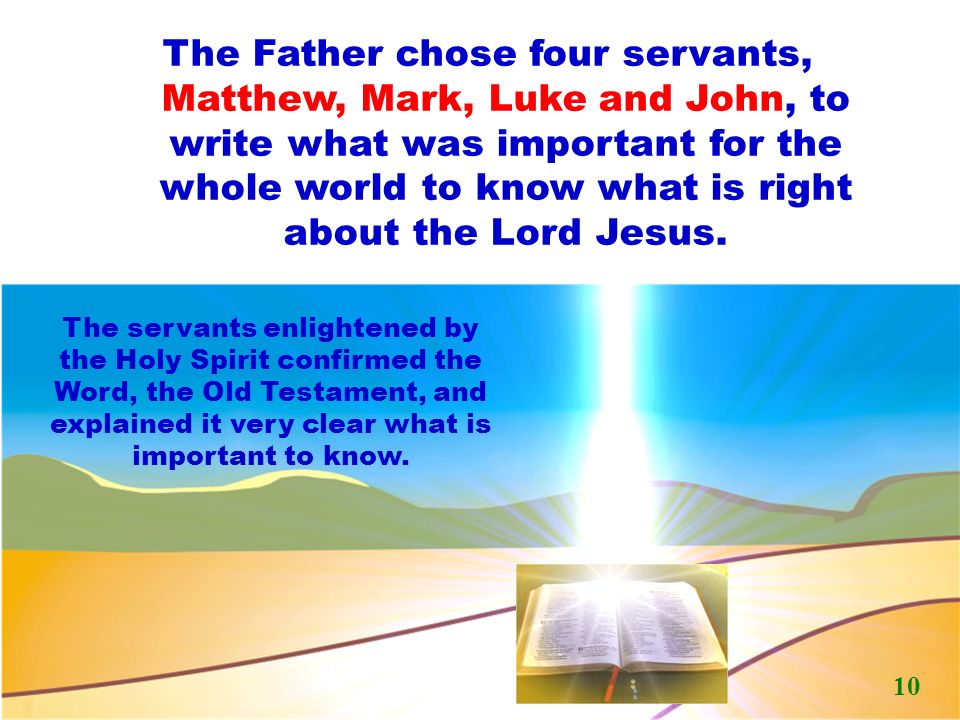 The Father chose four servants, Matthew, Mark, Luke and John, to write what was important for the whole world to know what is right about the Lord Jesus.