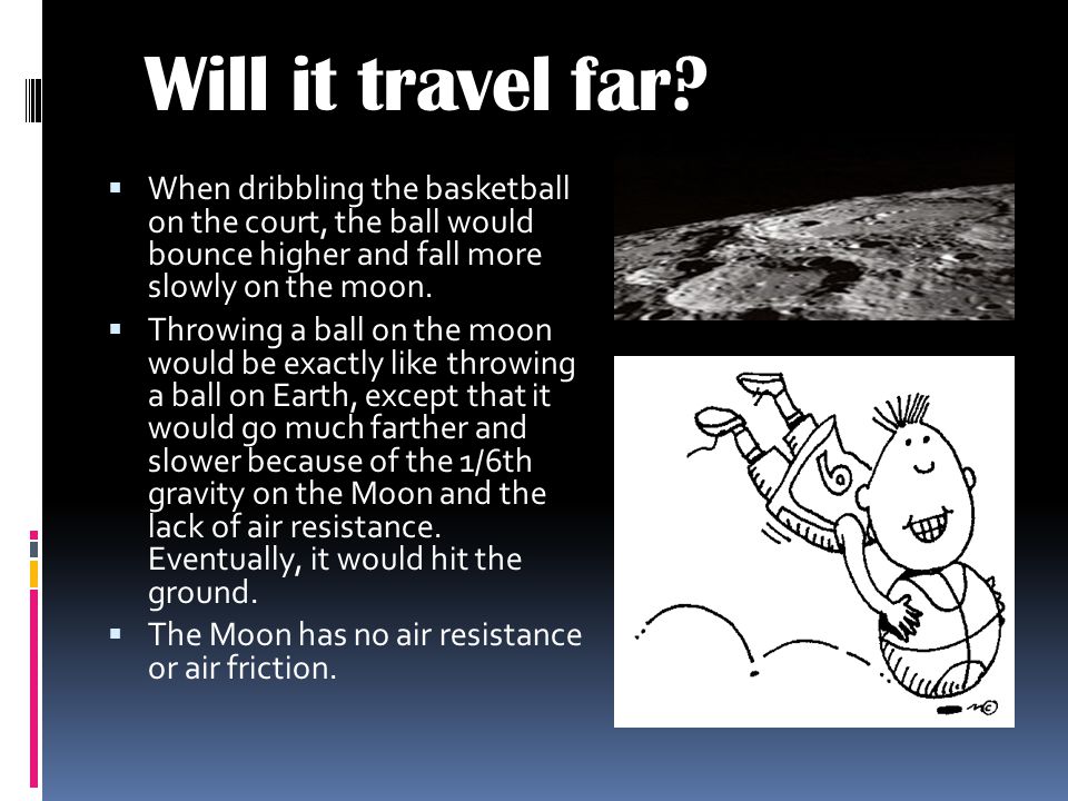 Will it travel far When dribbling the basketball on the court, the ball would bounce higher and fall more slowly on the moon.