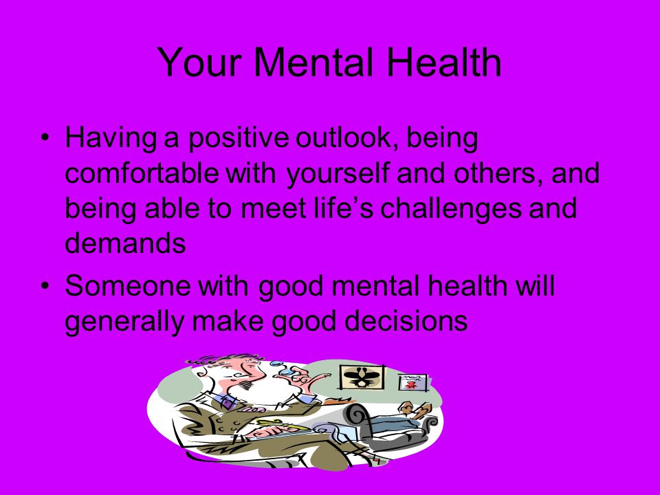 Your Mental Health Having a positive outlook, being comfortable with yourself and others, and being able to meet life’s challenges and demands.