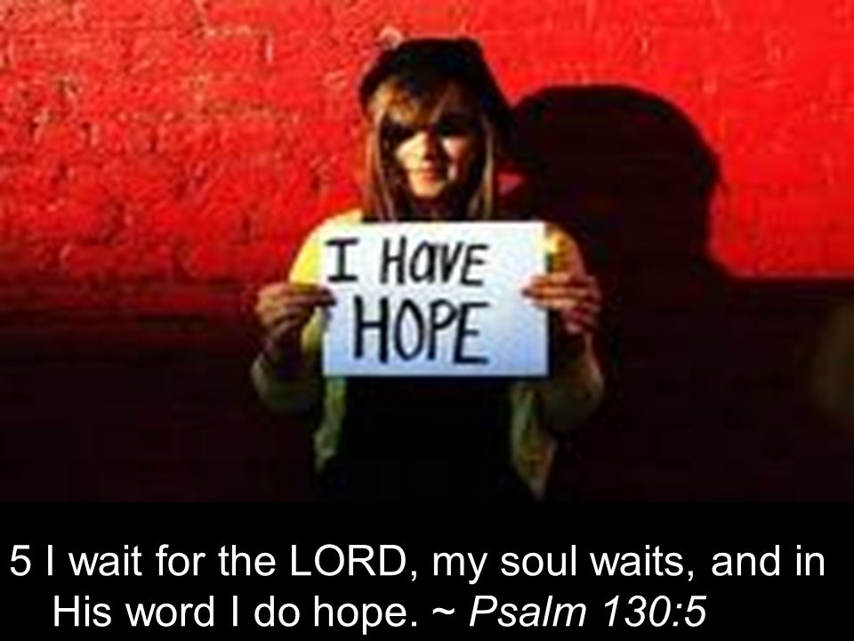 5 I wait for the LORD, my soul waits, and in His word I do hope