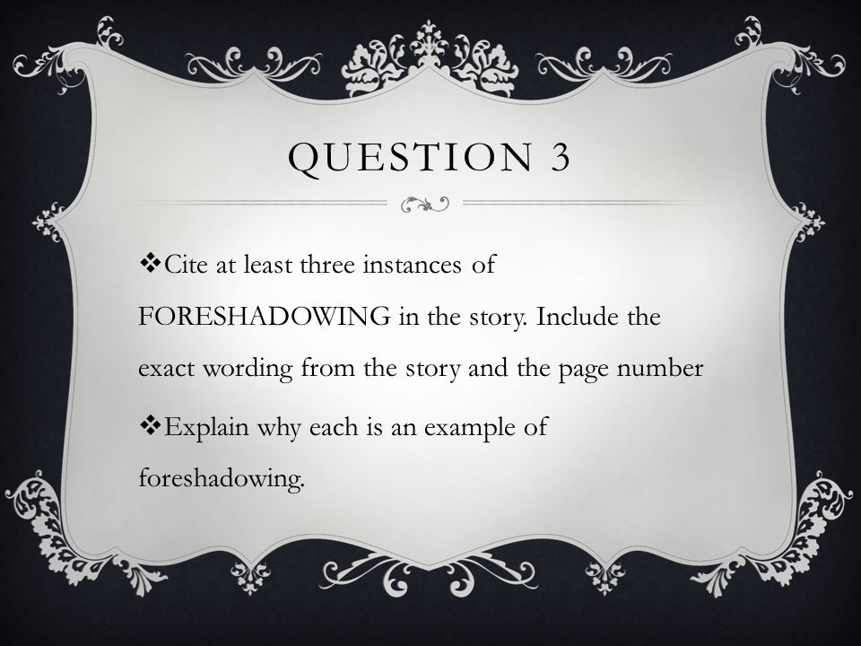 Question 3 Cite at least three instances of FORESHADOWING in the story. Include the exact wording from the story and the page number.