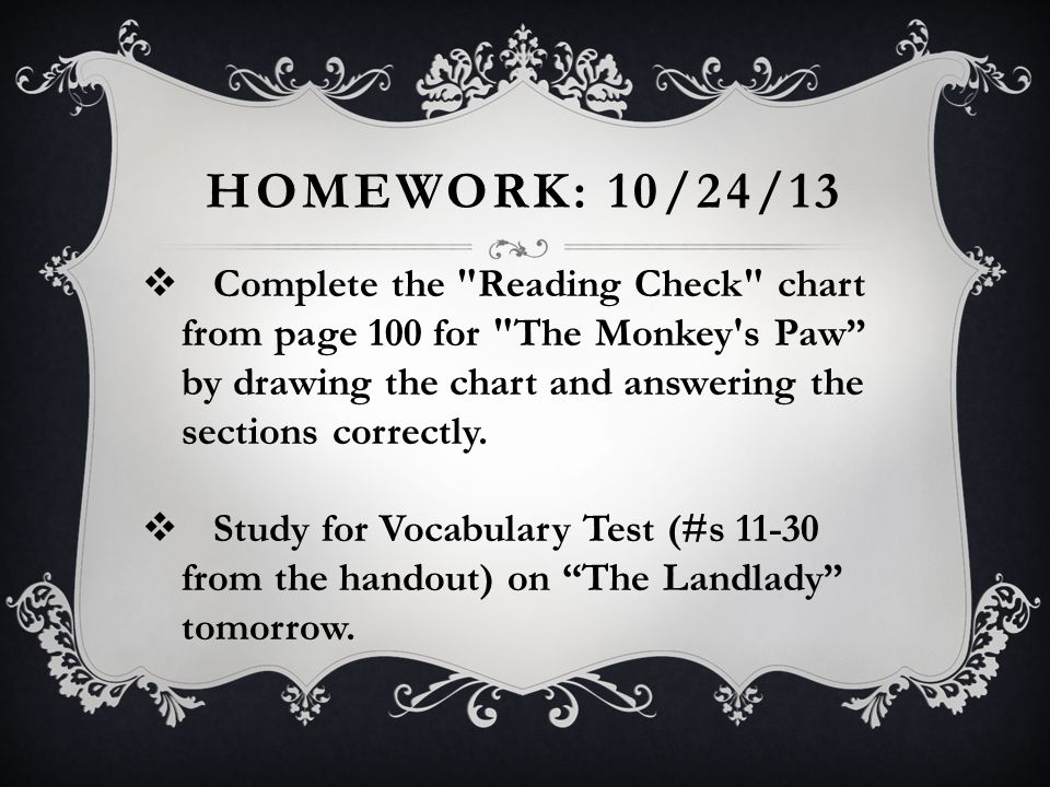 Homework: 10/24/13 Complete the Reading Check chart from page 100 for The Monkey s Paw by drawing the chart and answering the sections correctly.