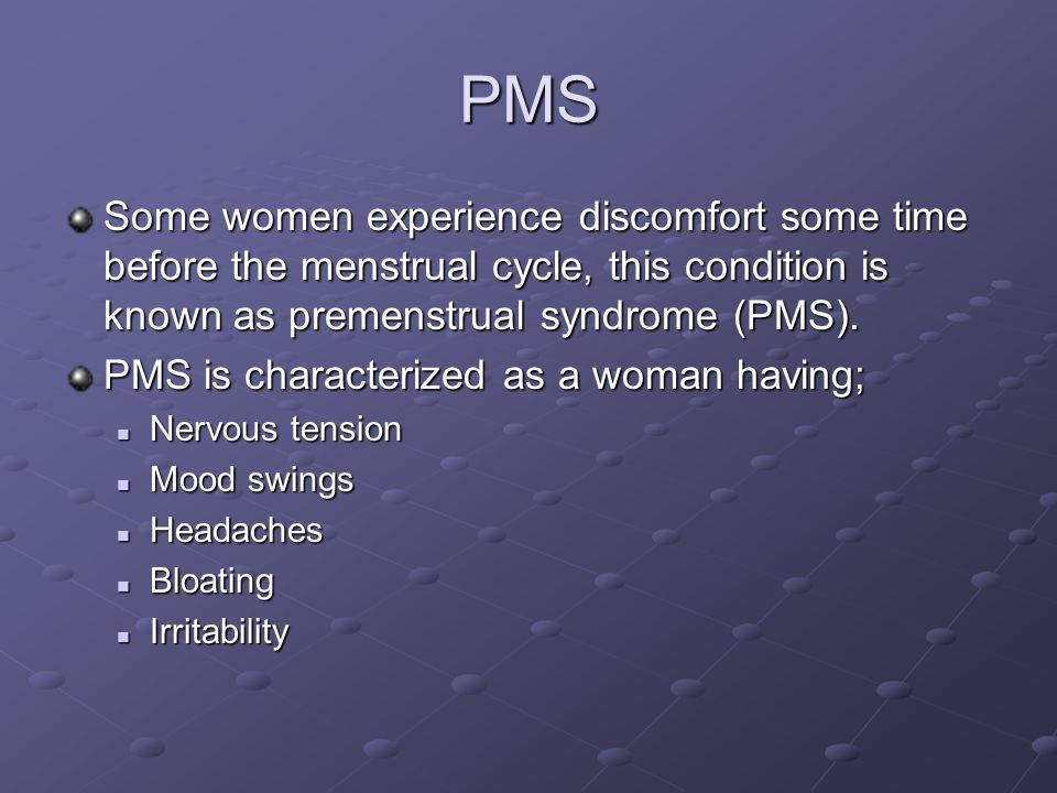 PMS Some women experience discomfort some time before the menstrual cycle, this condition is known as premenstrual syndrome (PMS).