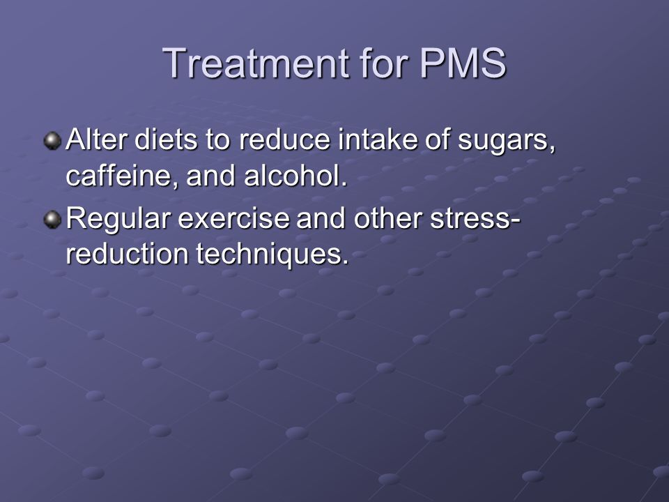 Treatment for PMS Alter diets to reduce intake of sugars, caffeine, and alcohol.