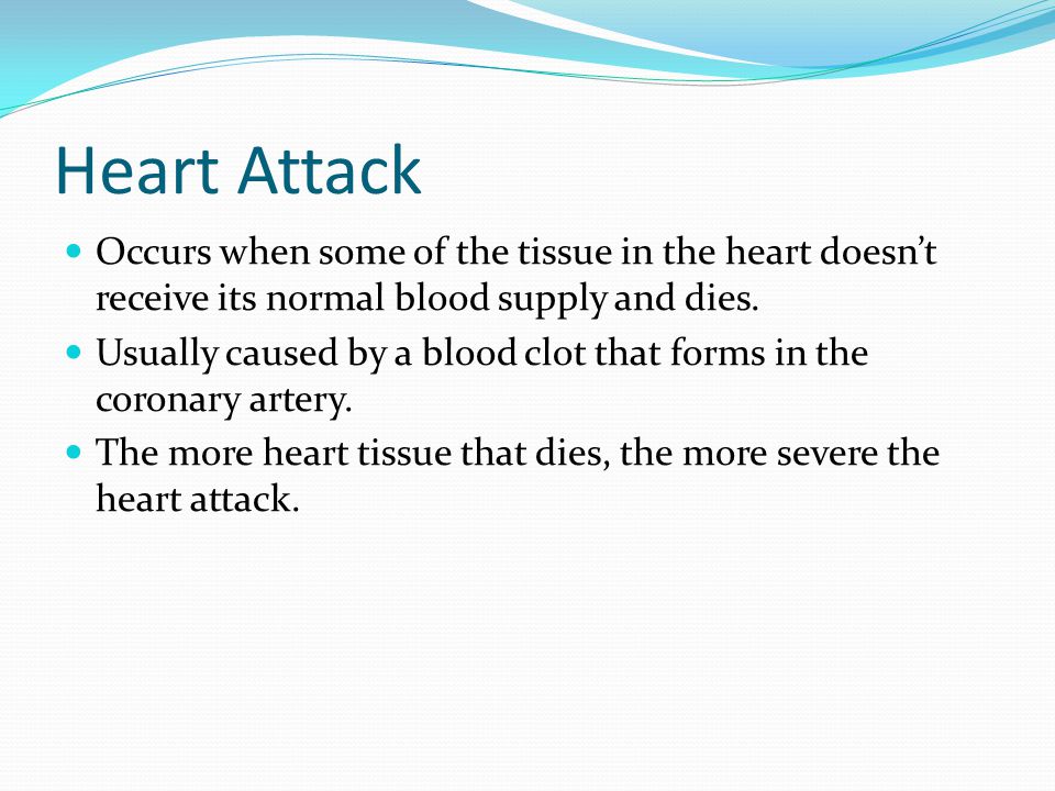 Heart Attack Occurs when some of the tissue in the heart doesn’t receive its normal blood supply and dies.