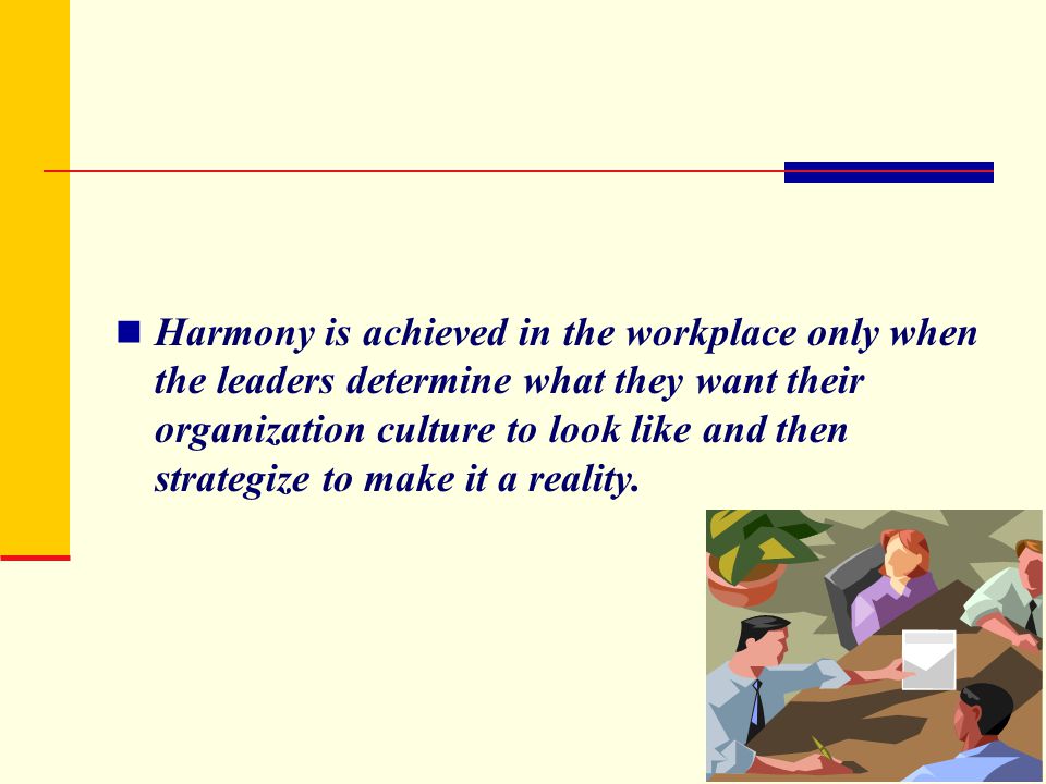 Harmony is achieved in the workplace only when the leaders determine what they want their organization culture to look like and then strategize to make it a reality.