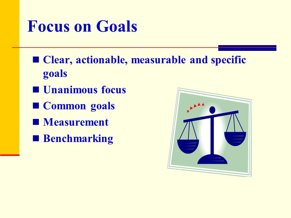Focus on Goals Clear, actionable, measurable and specific goals