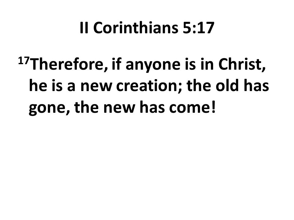 II Corinthians 5:17 17Therefore, if anyone is in Christ, he is a new creation; the old has gone, the new has come!