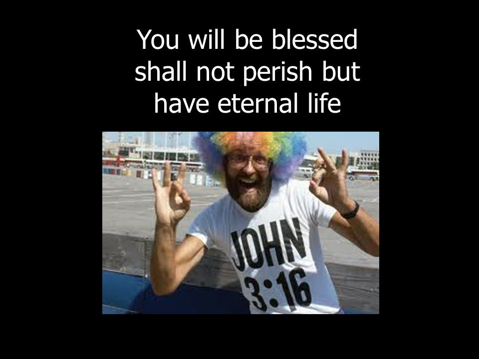 You will be blessed shall not perish but have eternal life