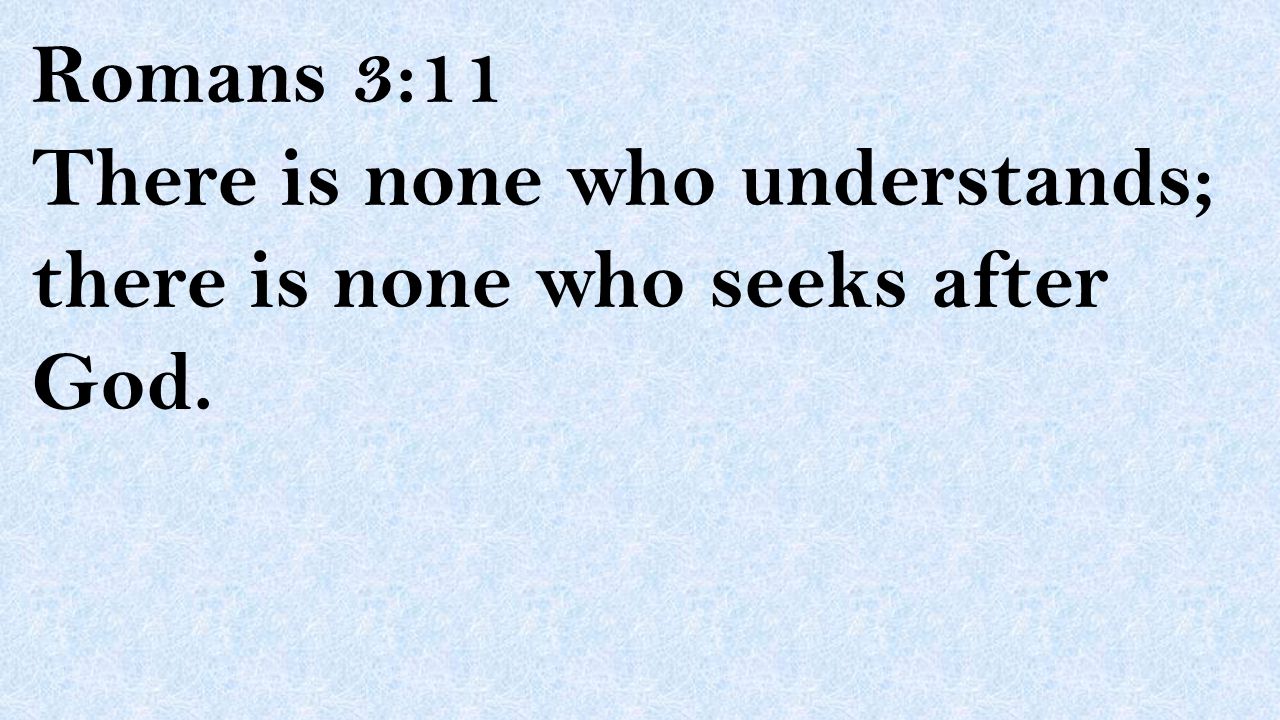 Romans 3:11 There is none who understands; there is none who seeks after God.
