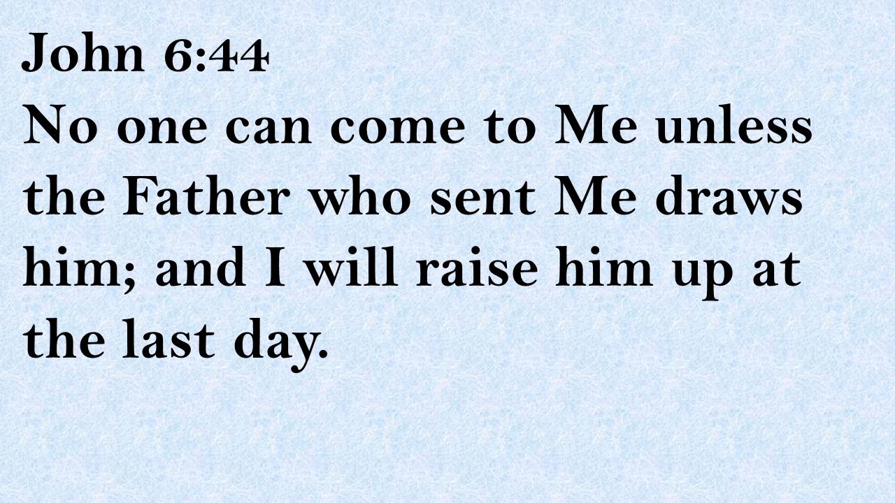 John 6:44 No one can come to Me unless the Father who sent Me draws him; and I will raise him up at the last day.