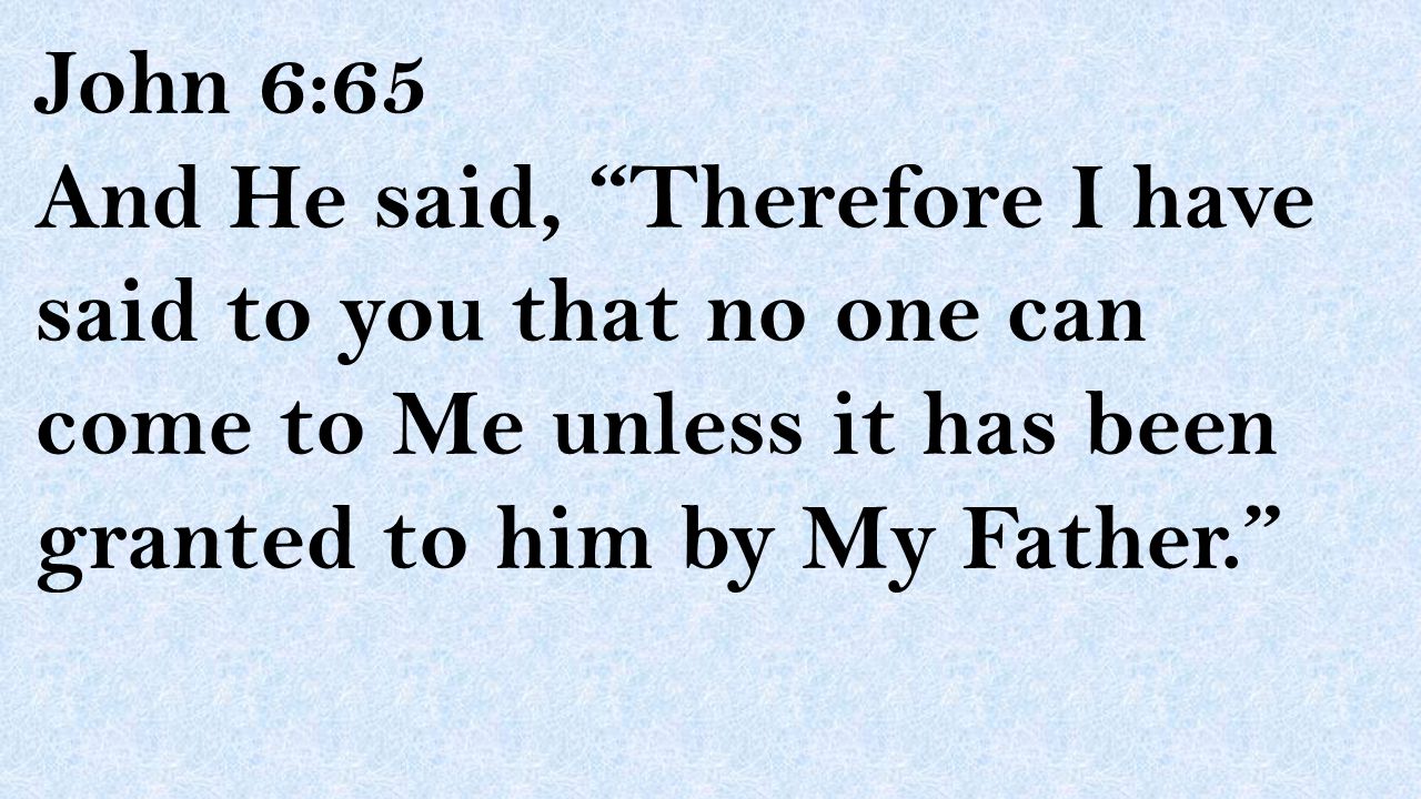 John 6:65 And He said, Therefore I have said to you that no one can come to Me unless it has been granted to him by My Father.