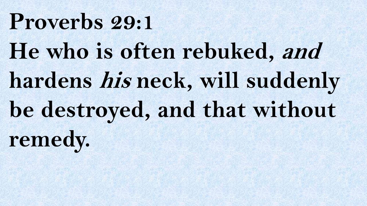 Proverbs 29:1 He who is often rebuked, and hardens his neck, will suddenly be destroyed, and that without remedy.