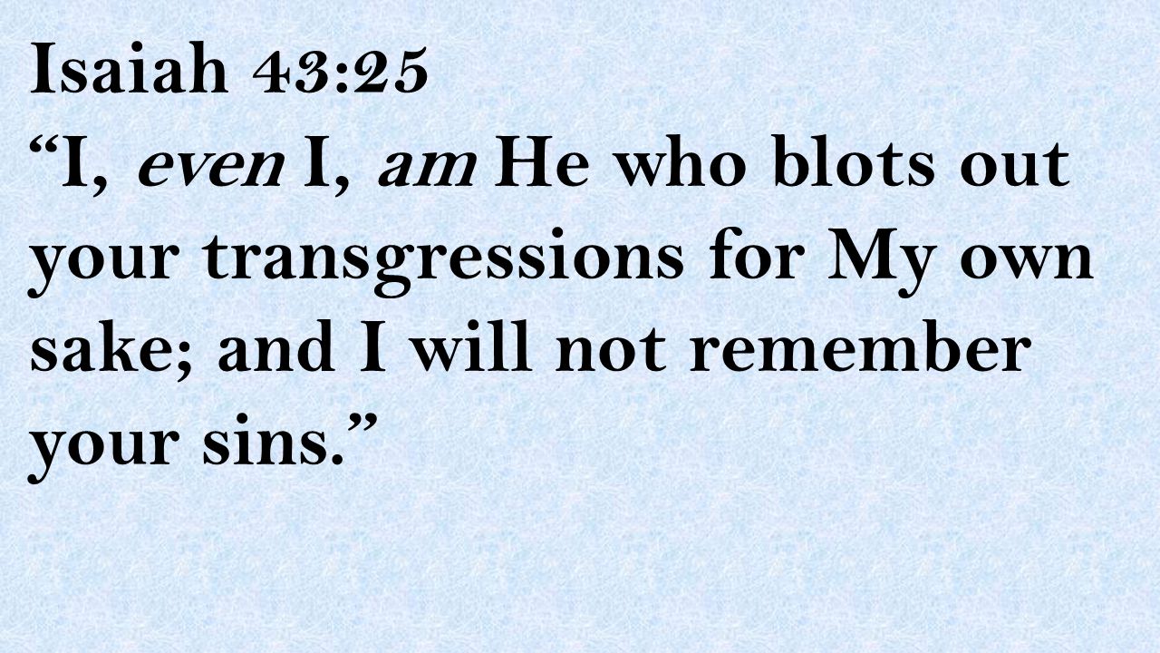 Isaiah 43:25 I, even I, am He who blots out your transgressions for My own sake; and I will not remember your sins.