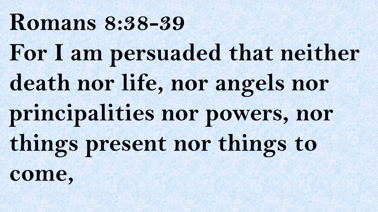 Romans 8:38-39 For I am persuaded that neither death nor life, nor angels nor principalities nor powers, nor things present nor things to come,