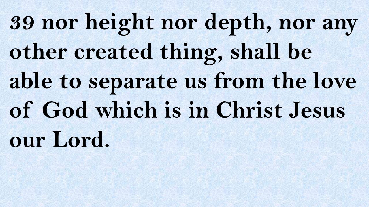 39 nor height nor depth, nor any other created thing, shall be able to separate us from the love of God which is in Christ Jesus our Lord.
