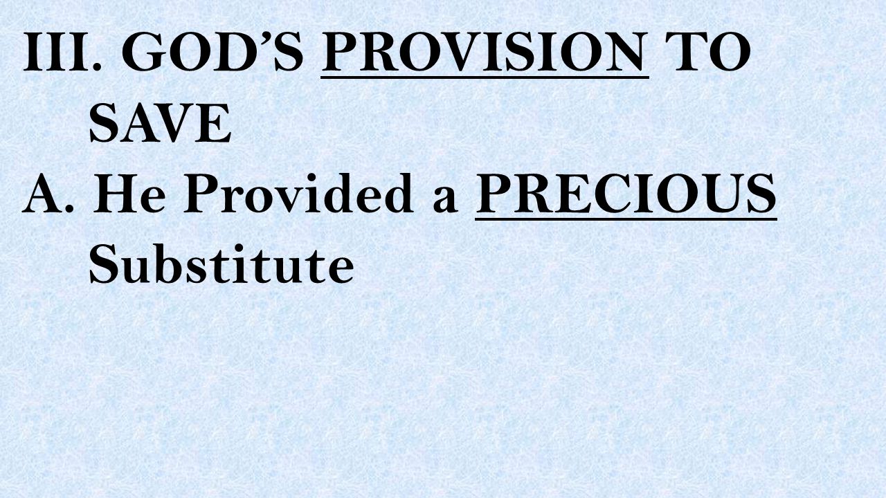 III. GOD’S PROVISION TO SAVE A. He Provided a PRECIOUS Substitute