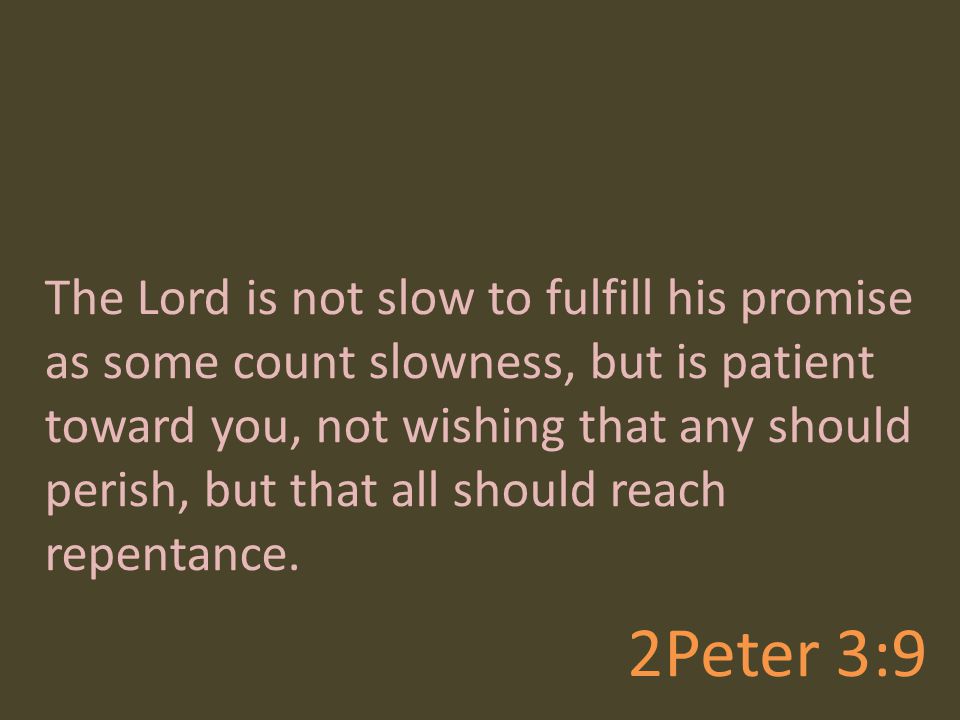 The Lord is not slow to fulfill his promise as some count slowness, but is patient toward you, not wishing that any should perish, but that all should reach repentance.