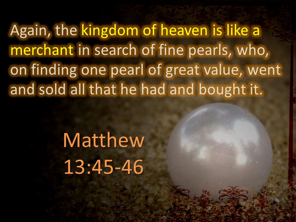 Again, the kingdom of heaven is like a merchant in search of fine pearls, who, on finding one pearl of great value, went and sold all that he had and bought it.